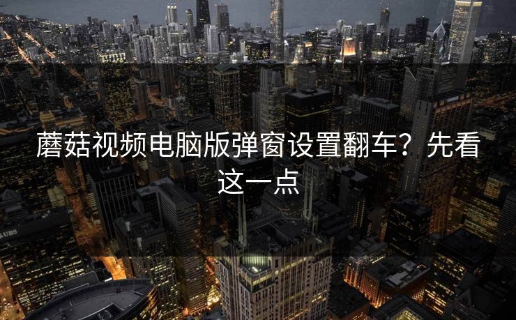 蘑菇视频电脑版弹窗设置翻车？先看这一点-第1张图片-蘑菇视频下载 - 官方APP免费安装入口