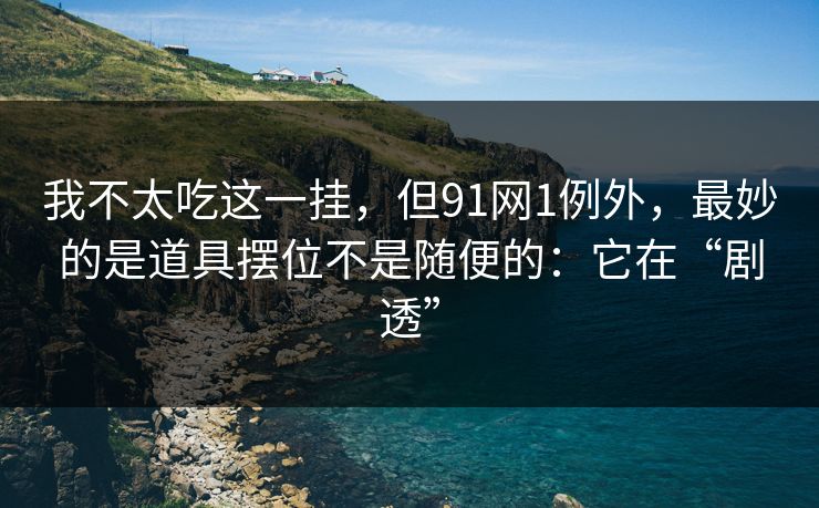 我不太吃这一挂,但91网1例外,最妙的是道具摆位不是随便的:它在“剧透”-第1张图片-蘑菇视频下载 - 官方APP免费安装入口 我不太吃这一挂,但91网1例外,最妙的是道具摆位不是随便的:它在“剧透”-第1张图片-蘑菇视频下载 - 官方APP免费安装入口