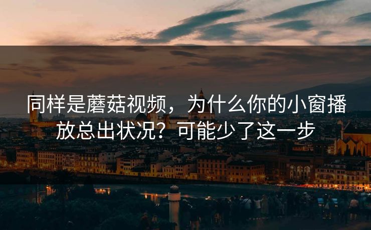 同样是蘑菇视频，为什么你的小窗播放总出状况？可能少了这一步-第1张图片-蘑菇视频下载 - 官方APP免费安装入口