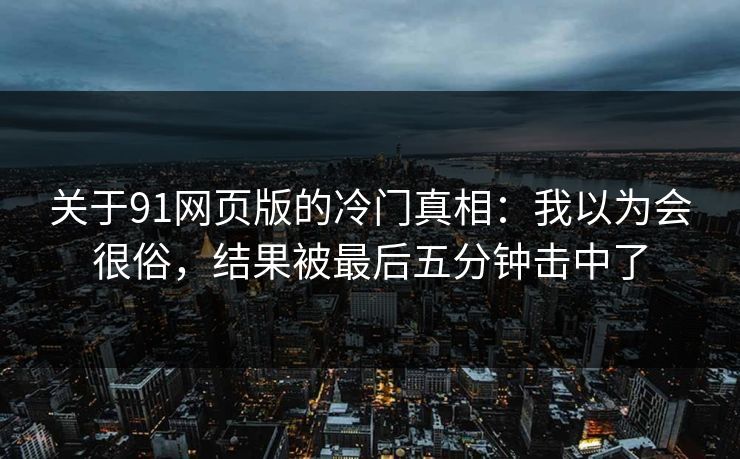 关于91网页版的冷门真相:我以为会很俗,结果被最后五分钟击中了-第1张图片-蘑菇视频下载 - 官方APP免费安装入口 关于91网页版的冷门真相:我以为会很俗,结果被最后五分钟击中了-第1张图片-蘑菇视频下载 - 官方APP免费安装入口