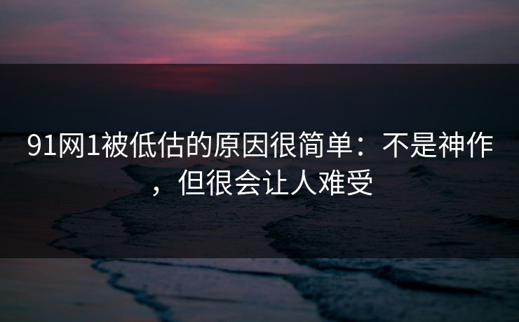 91网1被低估的原因很简单：不是神作，但很会让人难受