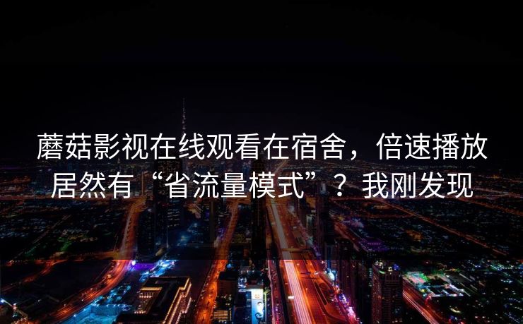 蘑菇影视在线观看在宿舍，倍速播放居然有“省流量模式”？我刚发现