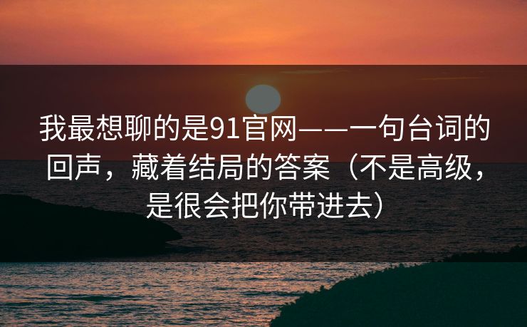 我最想聊的是91官网——一句台词的回声，藏着结局的答案（不是高级，是很会把你带进去）