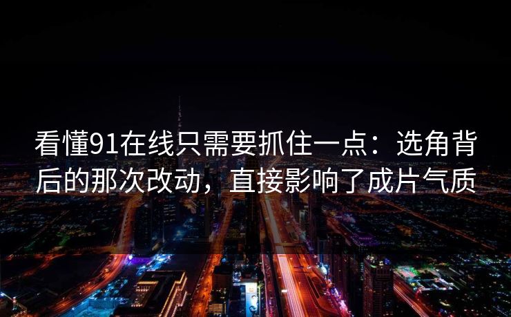 看懂91在线只需要抓住一点：选角背后的那次改动，直接影响了成片气质
