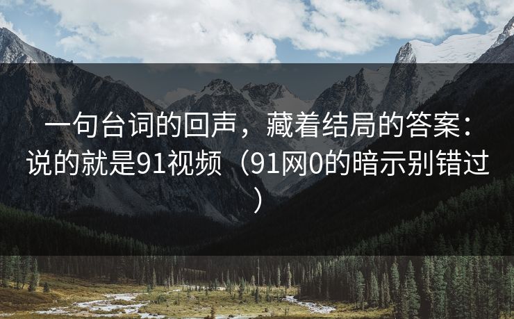 一句台词的回声，藏着结局的答案：说的就是91视频（91网0的暗示别错过）