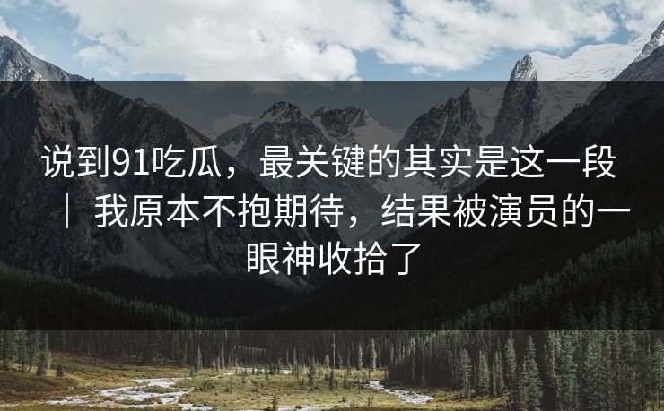 说到91吃瓜,最关键的其实是这一段 | 我原本不抱期待,结果被演员的一眼神收拾了 说到91吃瓜,最关键的其实是这一段 | 我原本不抱期待,结果被演员的一眼神收拾了