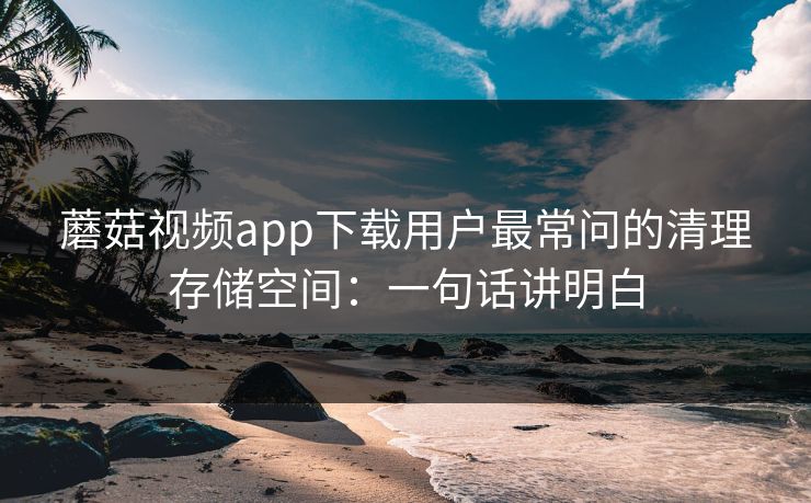 蘑菇视频app下载用户最常问的清理存储空间:一句话讲明白 蘑菇视频app下载用户最常问的清理存储空间:一句话讲明白