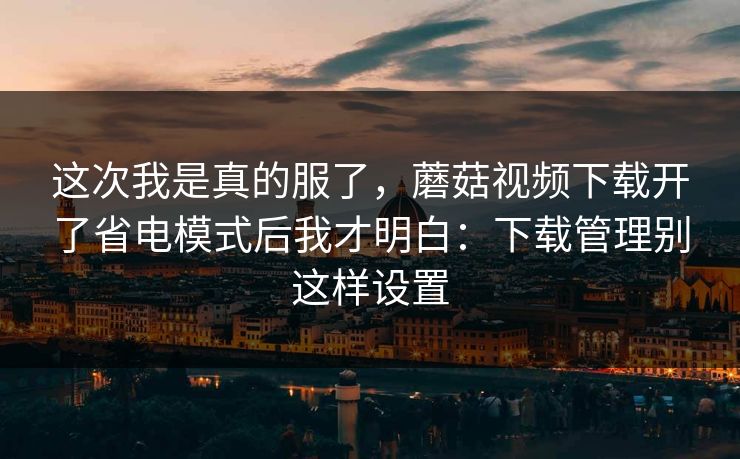 这次我是真的服了,蘑菇视频下载开了省电模式后我才明白:下载管理别这样设置-第1张图片-蘑菇视频下载 - 官方APP免费安装入口 这次我是真的服了,蘑菇视频下载开了省电模式后我才明白:下载管理别这样设置-第1张图片-蘑菇视频下载 - 官方APP免费安装入口