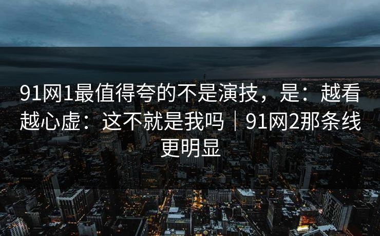 91网1最值得夸的不是演技,是:越看越心虚:这不就是我吗|91网2那条线更明显-第1张图片-蘑菇视频下载 - 官方APP免费安装入口 91网1最值得夸的不是演技,是:越看越心虚:这不就是我吗|91网2那条线更明显-第1张图片-蘑菇视频下载 - 官方APP免费安装入口