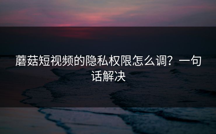 蘑菇短视频的隐私权限怎么调?一句话解决-第1张图片-蘑菇视频下载 - 官方APP免费安装入口 蘑菇短视频的隐私权限怎么调?一句话解决-第1张图片-蘑菇视频下载 - 官方APP免费安装入口
