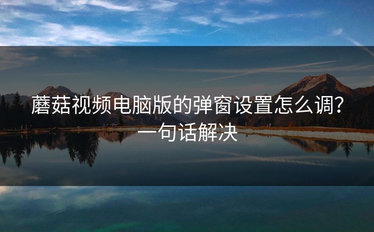 蘑菇视频电脑版的弹窗设置怎么调?一句话解决-第1张图片-蘑菇视频下载 - 官方APP免费安装入口 蘑菇视频电脑版的弹窗设置怎么调?一句话解决-第1张图片-蘑菇视频下载 - 官方APP免费安装入口