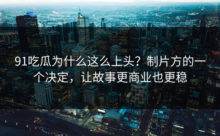 91吃瓜为什么这么上头?制片方的一个决定,让故事更商业也更稳-第1张图片-蘑菇视频下载 - 官方APP免费安装入口 91吃瓜为什么这么上头?制片方的一个决定,让故事更商业也更稳-第1张图片-蘑菇视频下载 - 官方APP免费安装入口