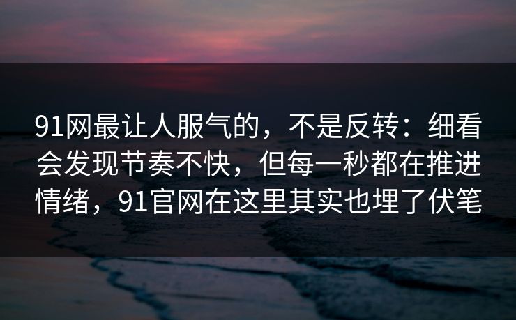 91网最让人服气的，不是反转：细看会发现节奏不快，但每一秒都在推进情绪，91官网在这里其实也埋了伏笔
