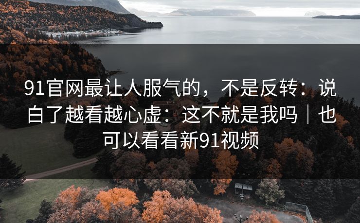 91官网最让人服气的，不是反转：说白了越看越心虚：这不就是我吗｜也可以看看新91视频