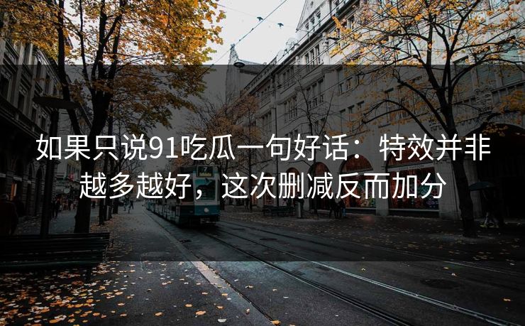 如果只说91吃瓜一句好话：特效并非越多越好，这次删减反而加分