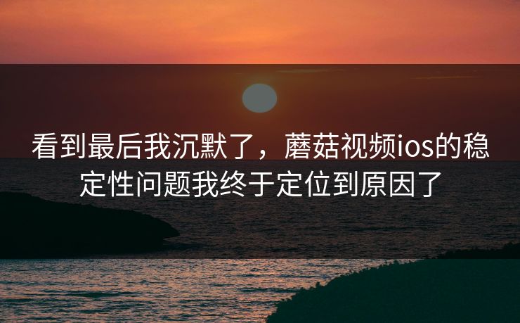 看到最后我沉默了，蘑菇视频ios的稳定性问题我终于定位到原因了