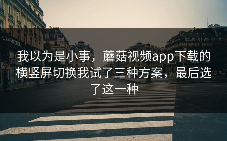 我以为是小事，蘑菇视频app下载的横竖屏切换我试了三种方案，最后选了这一种
