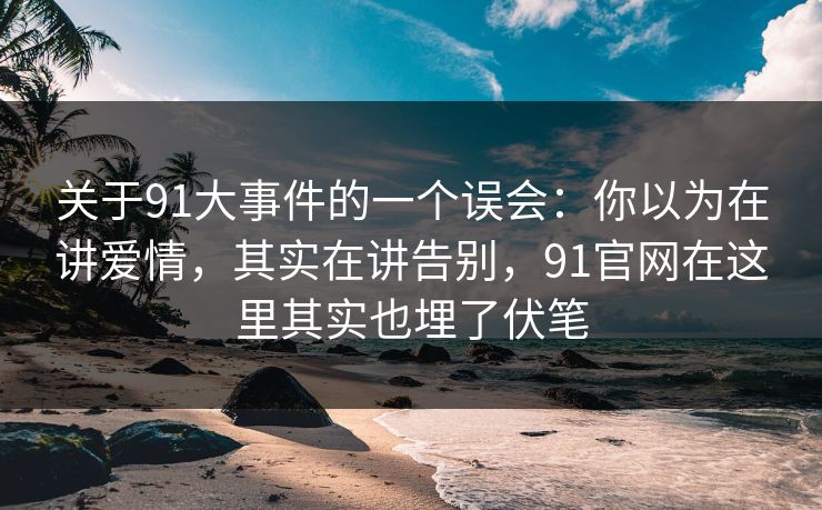 关于91大事件的一个误会：你以为在讲爱情，其实在讲告别，91官网在这里其实也埋了伏笔