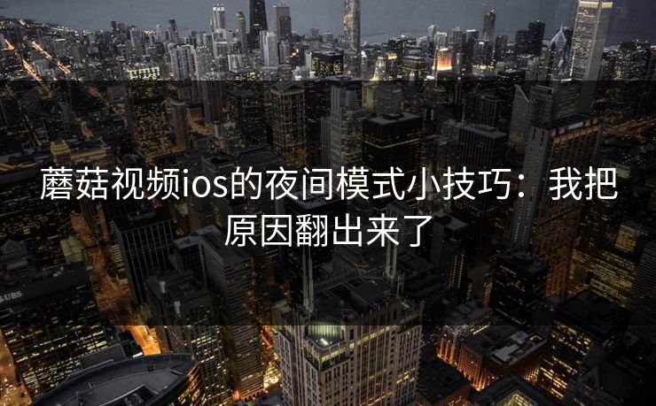 蘑菇视频ios的夜间模式小技巧：我把原因翻出来了-第1张图片-蘑菇视频下载 - 官方APP免费安装入口