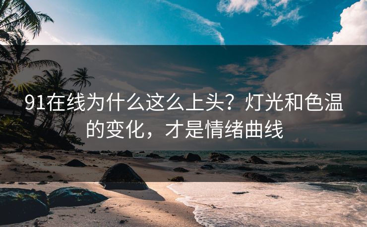 91在线为什么这么上头?灯光和色温的变化,才是情绪曲线-第1张图片-蘑菇视频下载 - 官方APP免费安装入口 91在线为什么这么上头?灯光和色温的变化,才是情绪曲线-第1张图片-蘑菇视频下载 - 官方APP免费安装入口