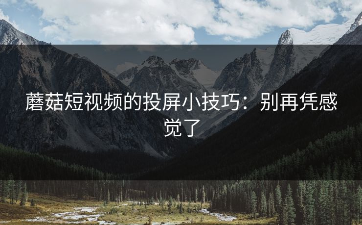 蘑菇短视频的投屏小技巧：别再凭感觉了-第1张图片-蘑菇视频下载 - 官方APP免费安装入口