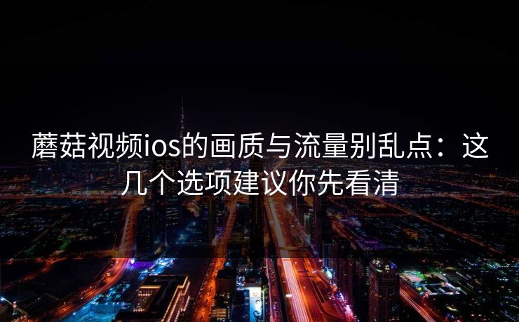 蘑菇视频ios的画质与流量别乱点:这几个选项建议你先看清-第1张图片-蘑菇视频下载 - 官方APP免费安装入口 蘑菇视频ios的画质与流量别乱点:这几个选项建议你先看清-第1张图片-蘑菇视频下载 - 官方APP免费安装入口