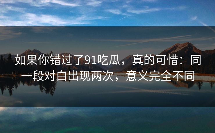 如果你错过了91吃瓜,真的可惜:同一段对白出现两次,意义完全不同 如果你错过了91吃瓜,真的可惜:同一段对白出现两次,意义完全不同