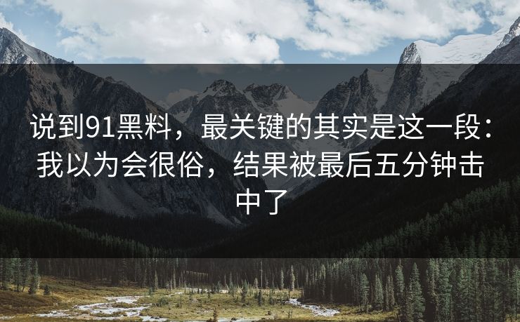 说到91黑料,最关键的其实是这一段:我以为会很俗,结果被最后五分钟击中了 说到91黑料,最关键的其实是这一段:我以为会很俗,结果被最后五分钟击中了