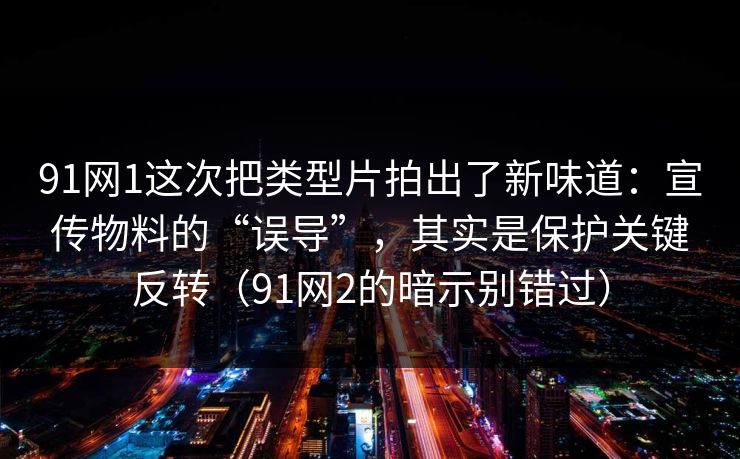 91网1这次把类型片拍出了新味道:宣传物料的“误导”,其实是保护关键反转(91网2的暗示别错过) 91网1这次把类型片拍出了新味道:宣传物料的“误导”,其实是保护关键反转(91网2的暗示别错过)