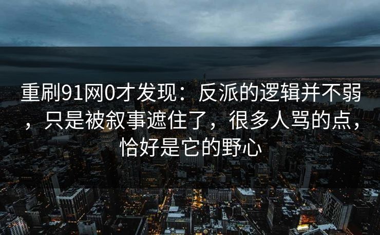 重刷91网0才发现:反派的逻辑并不弱,只是被叙事遮住了,很多人骂的点,恰好是它的野心 重刷91网0才发现:反派的逻辑并不弱,只是被叙事遮住了,很多人骂的点,恰好是它的野心