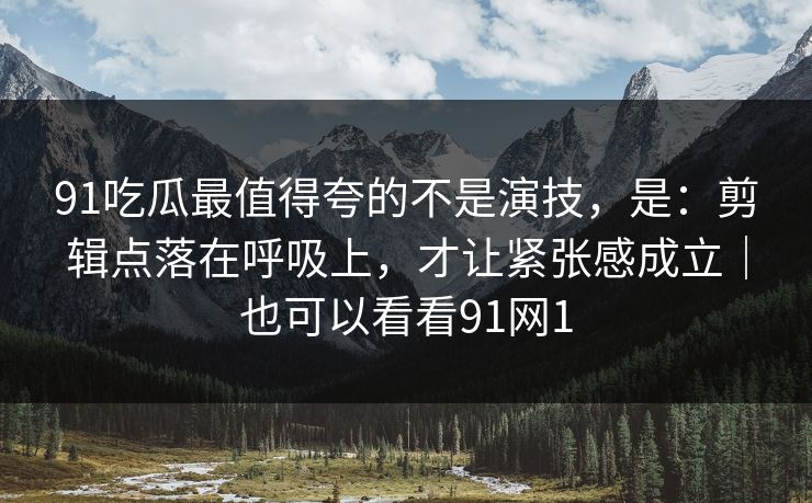 91吃瓜最值得夸的不是演技,是:剪辑点落在呼吸上,才让紧张感成立|也可以看看91网1-第1张图片-蘑菇视频下载 - 官方APP免费安装入口 91吃瓜最值得夸的不是演技,是:剪辑点落在呼吸上,才让紧张感成立|也可以看看91网1-第1张图片-蘑菇视频下载 - 官方APP免费安装入口