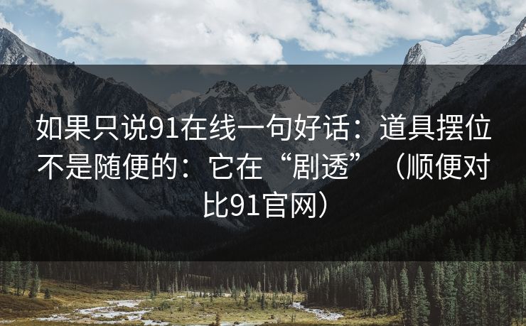 如果只说91在线一句好话:道具摆位不是随便的:它在“剧透”(顺便对比91官网)-第1张图片-蘑菇视频下载 - 官方APP免费安装入口 如果只说91在线一句好话:道具摆位不是随便的:它在“剧透”(顺便对比91官网)-第1张图片-蘑菇视频下载 - 官方APP免费安装入口