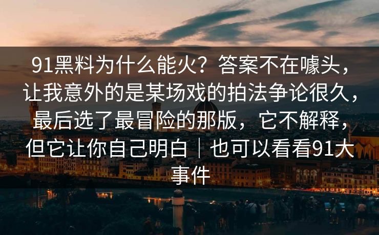 91黑料为什么能火?答案不在噱头,让我意外的是某场戏的拍法争论很久,最后选了最冒险的那版,它不解释,但它让你自己明白|也可以看看91大事件-第1张图片-蘑菇视频下载 - 官方APP免费安装入口 91黑料为什么能火?答案不在噱头,让我意外的是某场戏的拍法争论很久,最后选了最冒险的那版,它不解释,但它让你自己明白|也可以看看91大事件-第1张图片-蘑菇视频下载 - 官方APP免费安装入口