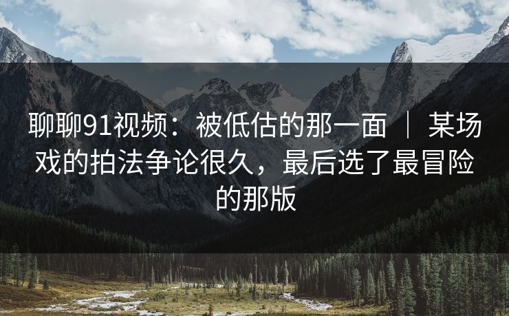 聊聊91视频:被低估的那一面 | 某场戏的拍法争论很久,最后选了最冒险的那版-第1张图片-蘑菇视频下载 - 官方APP免费安装入口 聊聊91视频:被低估的那一面 | 某场戏的拍法争论很久,最后选了最冒险的那版-第1张图片-蘑菇视频下载 - 官方APP免费安装入口