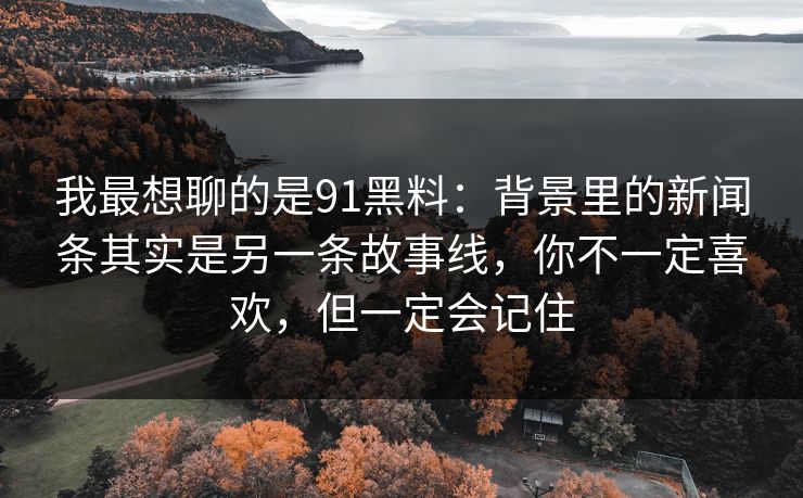 我最想聊的是91黑料:背景里的新闻条其实是另一条故事线,你不一定喜欢,但一定会记住-第1张图片-蘑菇视频下载 - 官方APP免费安装入口 我最想聊的是91黑料:背景里的新闻条其实是另一条故事线,你不一定喜欢,但一定会记住-第1张图片-蘑菇视频下载 - 官方APP免费安装入口