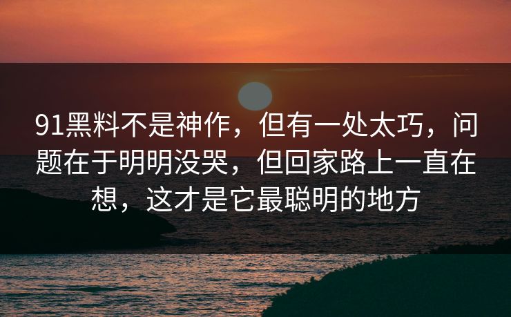 91黑料不是神作,但有一处太巧,问题在于明明没哭,但回家路上一直在想,这才是它最聪明的地方-第1张图片-蘑菇视频下载 - 官方APP免费安装入口 91黑料不是神作,但有一处太巧,问题在于明明没哭,但回家路上一直在想,这才是它最聪明的地方-第1张图片-蘑菇视频下载 - 官方APP免费安装入口