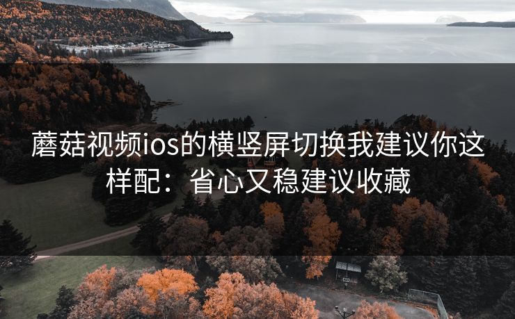 蘑菇视频ios的横竖屏切换我建议你这样配:省心又稳建议收藏-第1张图片-蘑菇视频下载 - 官方APP免费安装入口 蘑菇视频ios的横竖屏切换我建议你这样配:省心又稳建议收藏-第1张图片-蘑菇视频下载 - 官方APP免费安装入口