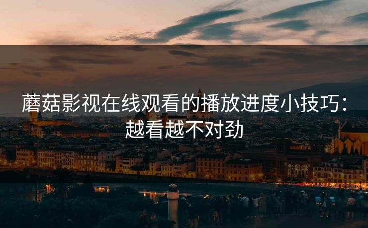 蘑菇影视在线观看的播放进度小技巧:越看越不对劲-第1张图片-蘑菇视频下载 - 官方APP免费安装入口 蘑菇影视在线观看的播放进度小技巧:越看越不对劲-第1张图片-蘑菇视频下载 - 官方APP免费安装入口