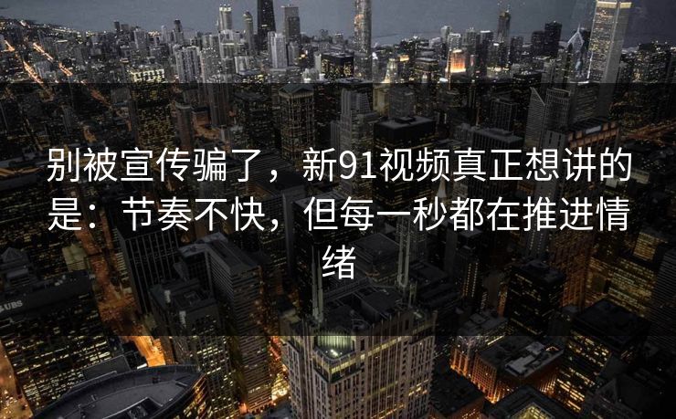 别被宣传骗了,新91视频真正想讲的是:节奏不快,但每一秒都在推进情绪-第1张图片-蘑菇视频下载 - 官方APP免费安装入口 别被宣传骗了,新91视频真正想讲的是:节奏不快,但每一秒都在推进情绪-第1张图片-蘑菇视频下载 - 官方APP免费安装入口
