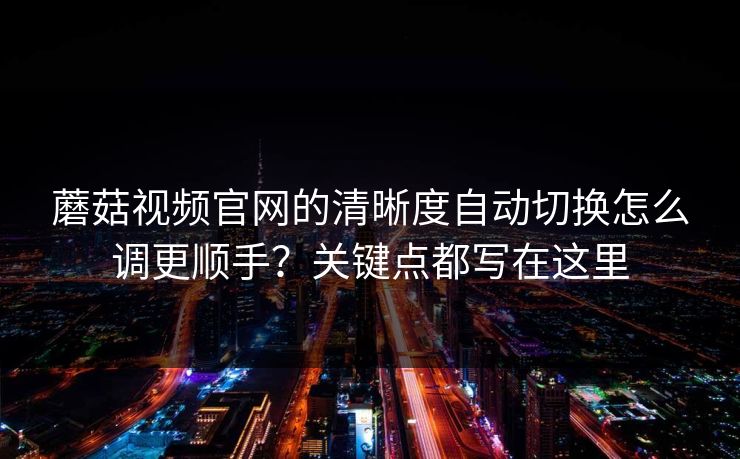蘑菇视频官网的清晰度自动切换怎么调更顺手?关键点都写在这里-第1张图片-蘑菇视频下载 - 官方APP免费安装入口 蘑菇视频官网的清晰度自动切换怎么调更顺手?关键点都写在这里-第1张图片-蘑菇视频下载 - 官方APP免费安装入口