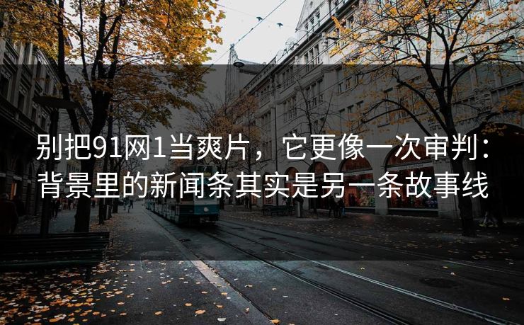 别把91网1当爽片,它更像一次审判:背景里的新闻条其实是另一条故事线-第1张图片-蘑菇视频下载 - 官方APP免费安装入口 别把91网1当爽片,它更像一次审判:背景里的新闻条其实是另一条故事线-第1张图片-蘑菇视频下载 - 官方APP免费安装入口