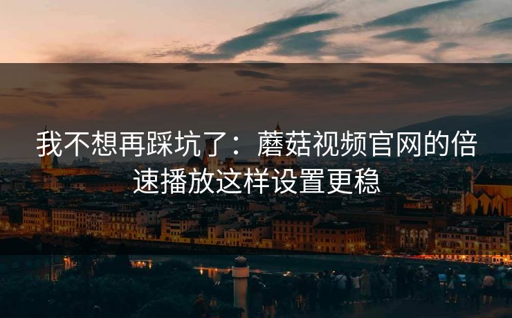 我不想再踩坑了：蘑菇视频官网的倍速播放这样设置更稳-第1张图片-蘑菇视频下载 - 官方APP免费安装入口
