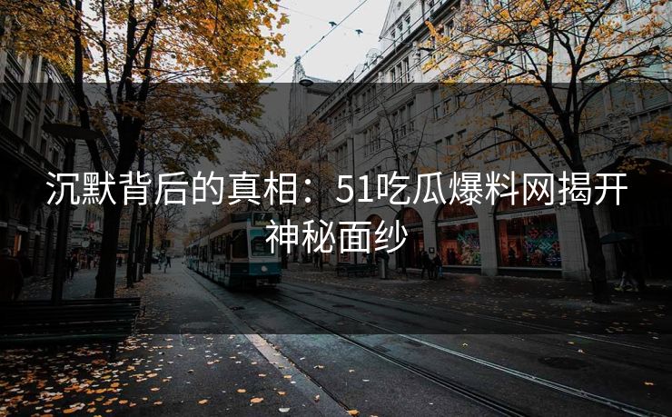 沉默背后的真相：51吃瓜爆料网揭开神秘面纱-第1张图片-蘑菇视频下载 - 官方APP免费安装入口